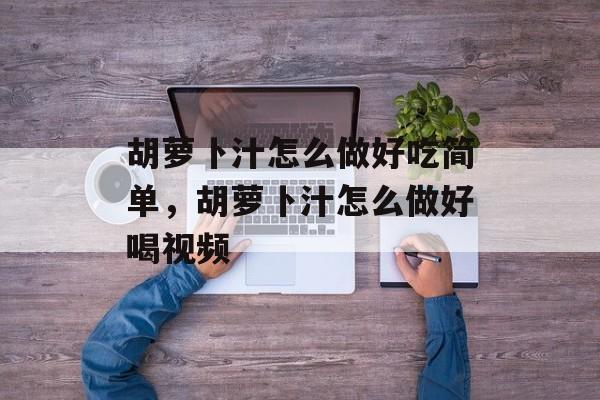 胡萝卜汁怎么做好吃简单，胡萝卜汁怎么做好喝视频-第1张图片-