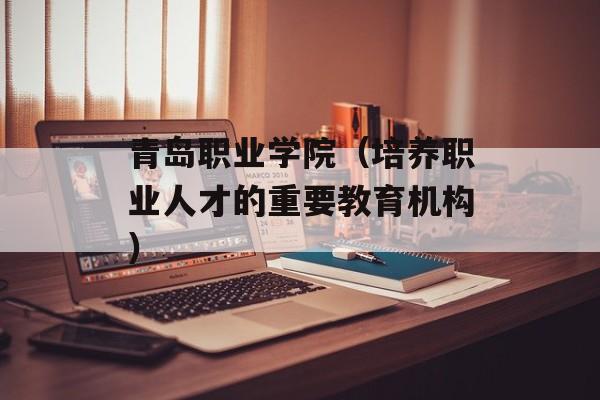 青岛职业学院（培养职业人才的重要教育机构）-第1张图片-