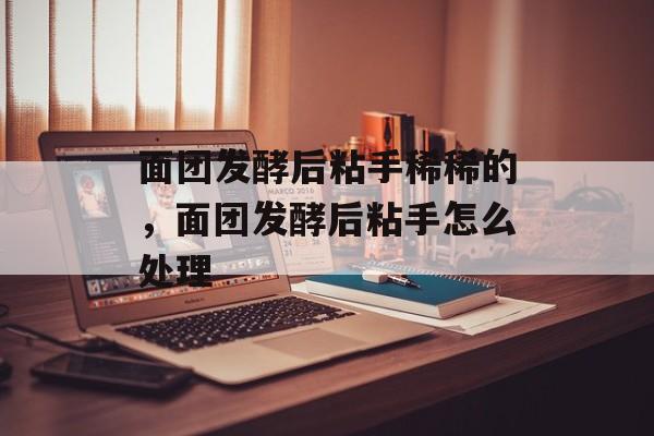 面团发酵后粘手稀稀的，面团发酵后粘手怎么处理-第1张图片-