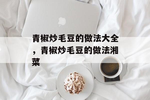 青椒炒毛豆的做法大全，青椒炒毛豆的做法湘菜-第1张图片-