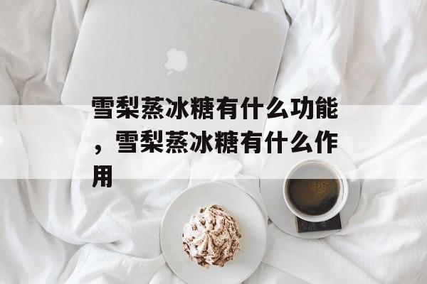 雪梨蒸冰糖有什么功能，雪梨蒸冰糖有什么作用-第1张图片-