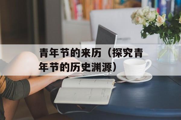青年节的来历（探究青年节的历史渊源）-第1张图片-