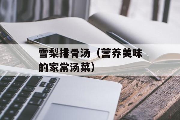 雪梨排骨汤（营养美味的家常汤菜）-第1张图片-