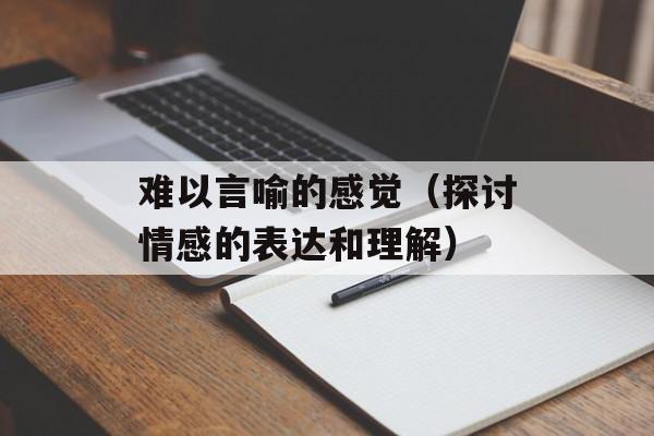 难以言喻的感觉（探讨情感的表达和理解）-第1张图片-