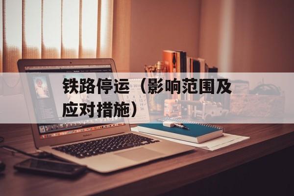 铁路停运（影响范围及应对措施）-第1张图片-