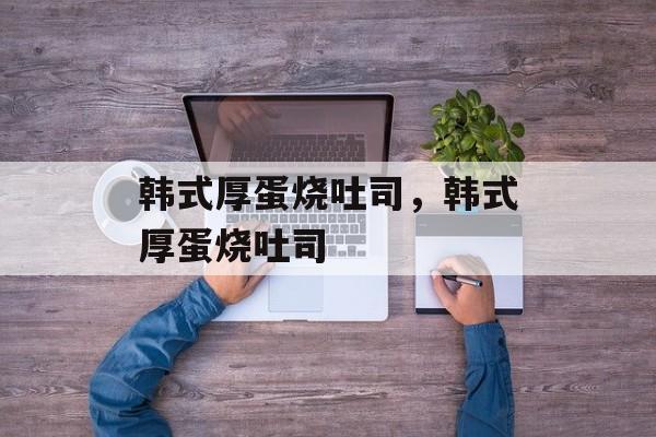 韩式厚蛋烧吐司，韩式厚蛋烧吐司-第1张图片-