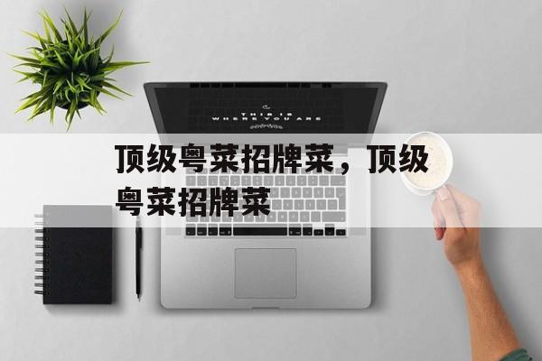 顶级粤菜招牌菜，顶级粤菜招牌菜-第1张图片-