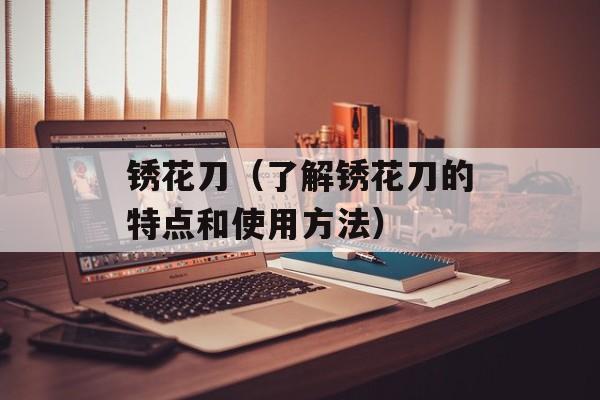锈花刀（了解锈花刀的特点和使用方法）-第1张图片-