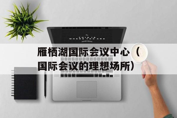 雁栖湖国际会议中心（国际会议的理想场所）-第1张图片-