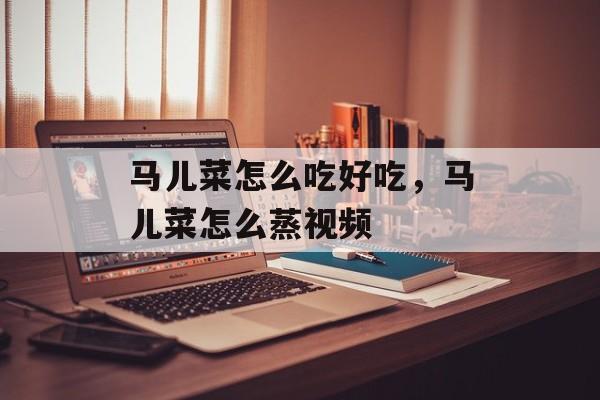 马儿菜怎么吃好吃，马儿菜怎么蒸视频-第1张图片-