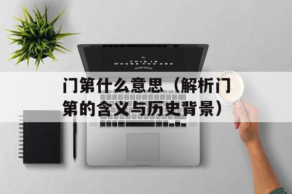 门第什么意思（解析门第的含义与历史背景）-第1张图片-