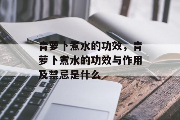 青萝卜煮水的功效，青萝卜煮水的功效与作用及禁忌是什么-第1张图片-