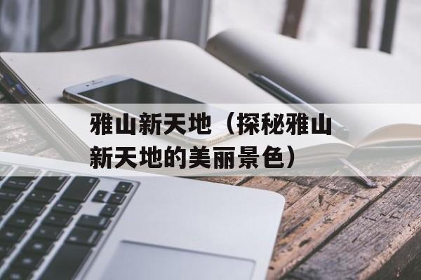 雅山新天地（探秘雅山新天地的美丽景色）-第1张图片-