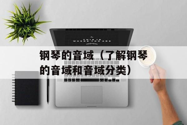钢琴的音域（了解钢琴的音域和音域分类）-第1张图片-