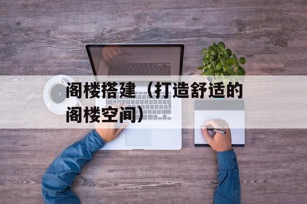 阁楼搭建（打造舒适的阁楼空间）-第1张图片-