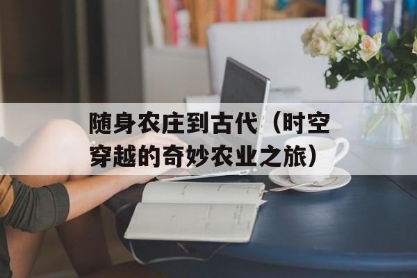 随身农庄到古代（时空穿越的奇妙农业之旅）-第1张图片-