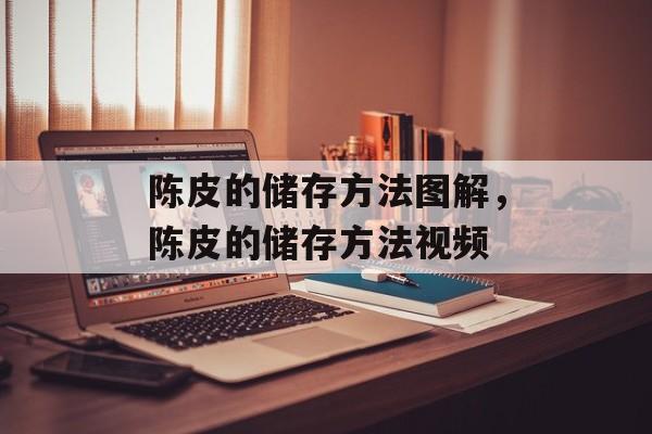 陈皮的储存方法图解，陈皮的储存方法视频-第1张图片-