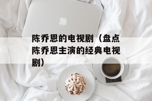 陈乔恩的电视剧（盘点陈乔恩主演的经典电视剧）-第1张图片-
