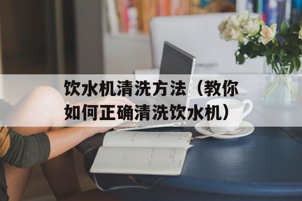 饮水机清洗方法（教你如何正确清洗饮水机）-第1张图片-