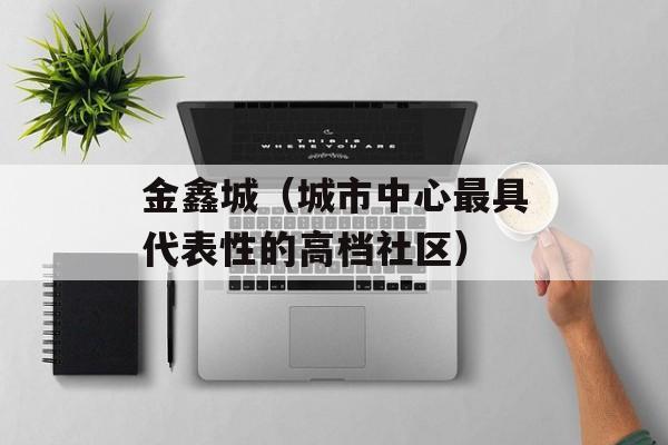 金鑫城（城市中心最具代表性的高档社区）-第1张图片-
