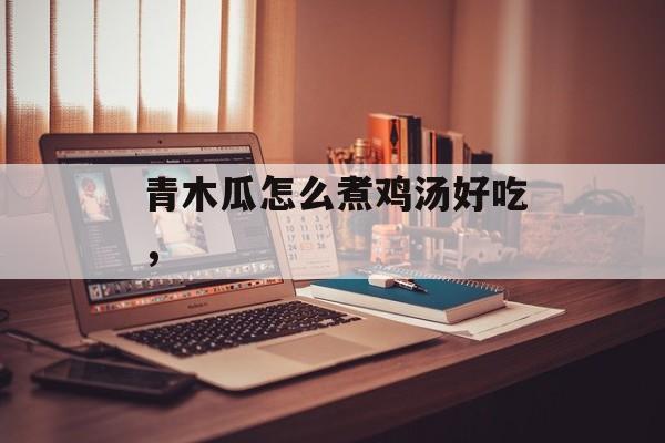 青木瓜怎么煮鸡汤好吃，-第1张图片-