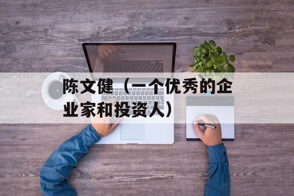 陈文健（一个优秀的企业家和投资人）-第1张图片-
