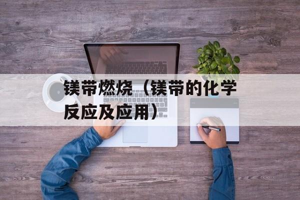 镁带燃烧（镁带的化学反应及应用）-第1张图片-