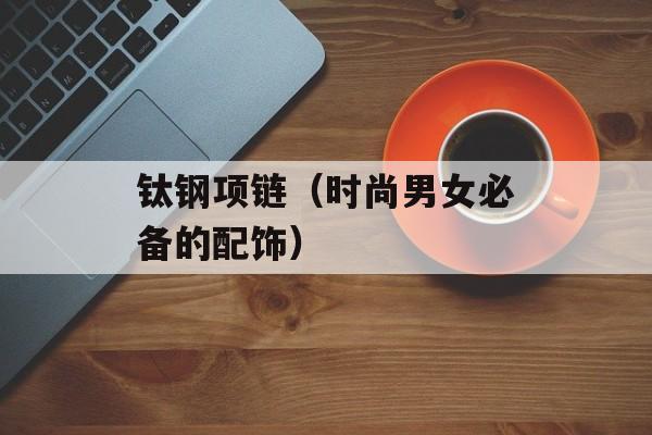 钛钢项链（时尚男女必备的配饰）-第1张图片-