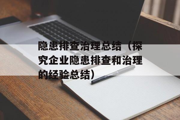 隐患排查治理总结（探究企业隐患排查和治理的经验总结）-第1张图片-