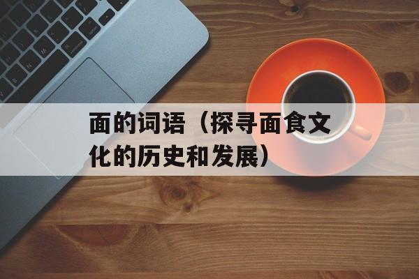 面的词语（探寻面食文化的历史和发展）-第1张图片-