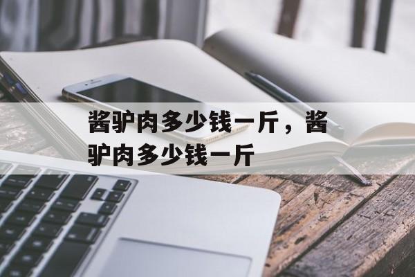 酱驴肉多少钱一斤，酱驴肉多少钱一斤-第1张图片-