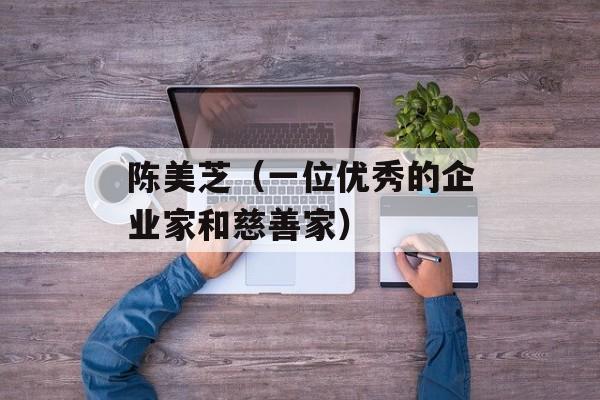陈美芝（一位优秀的企业家和慈善家）-第1张图片-