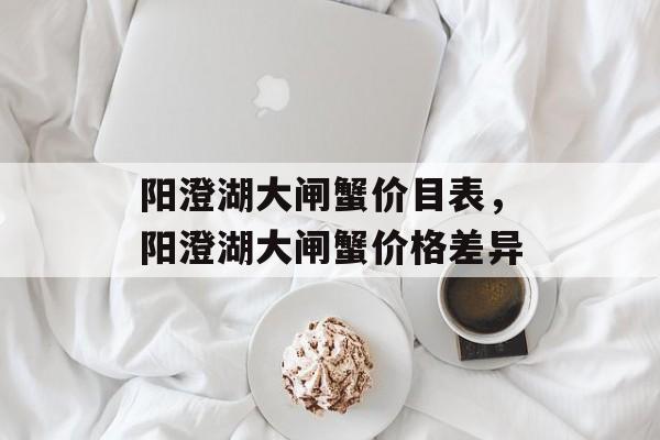 阳澄湖大闸蟹价目表，阳澄湖大闸蟹价格差异-第1张图片-