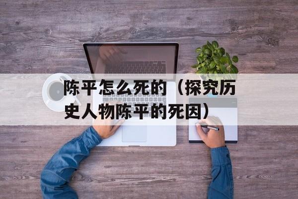 陈平怎么死的（探究历史人物陈平的死因）-第1张图片-