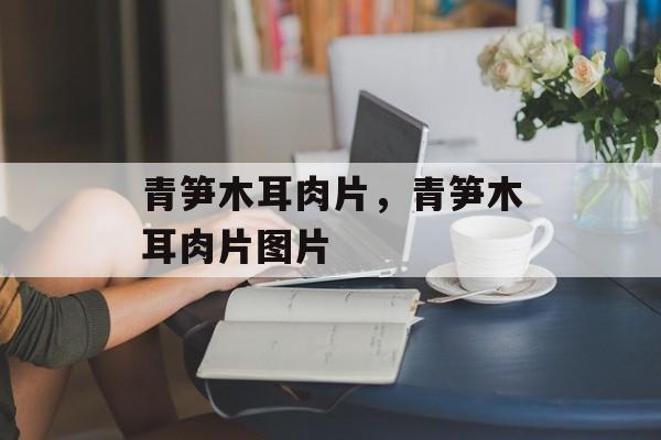 青笋木耳肉片，青笋木耳肉片图片-第1张图片-