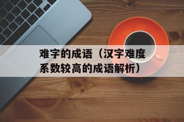 难字的成语（汉字难度系数较高的成语解析）-第1张图片-