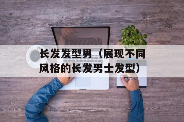 长发发型男（展现不同风格的长发男士发型）-第1张图片-
