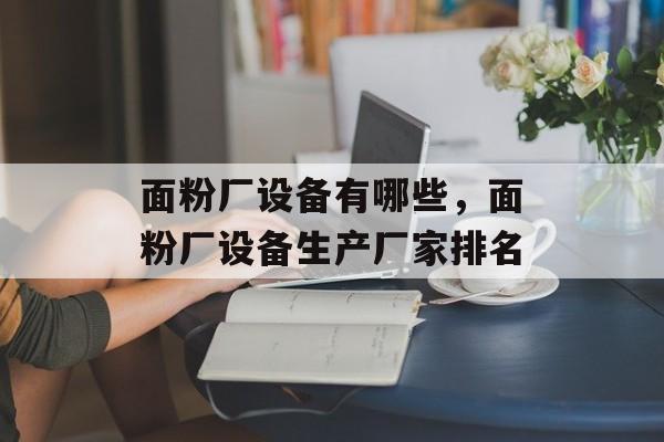 面粉厂设备有哪些，面粉厂设备生产厂家排名-第1张图片-