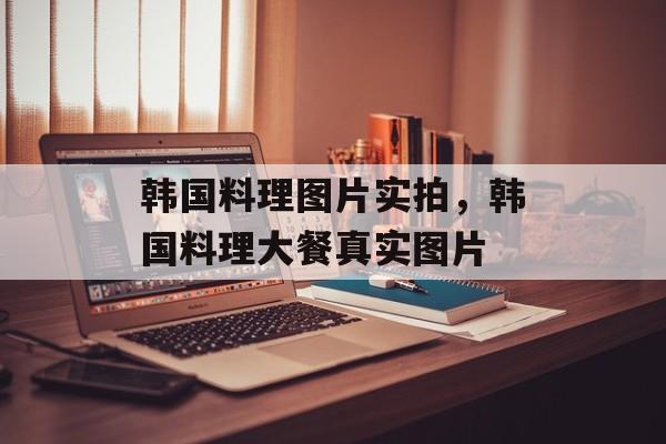 韩国料理图片实拍，韩国料理大餐真实图片-第1张图片-