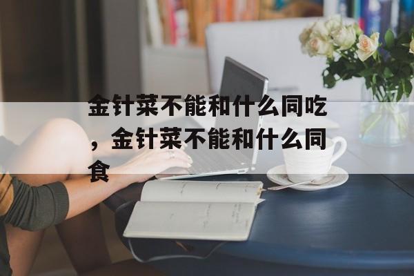 金针菜不能和什么同吃，金针菜不能和什么同食-第1张图片-