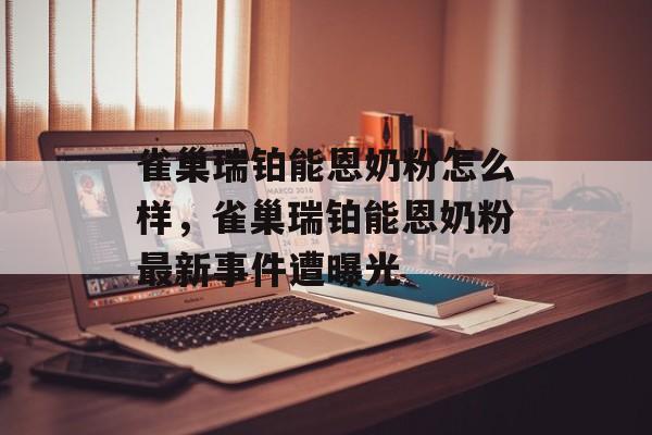 雀巢瑞铂能恩奶粉怎么样，雀巢瑞铂能恩奶粉最新事件遭曝光-第1张图片-