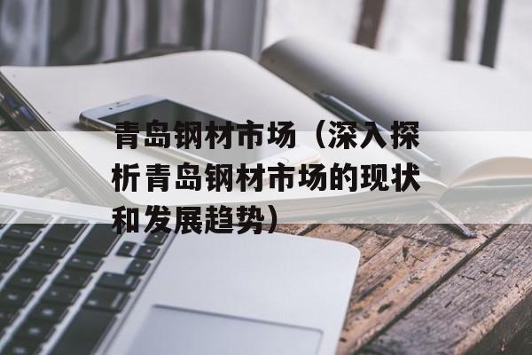 青岛钢材市场（深入探析青岛钢材市场的现状和发展趋势）-第1张图片-