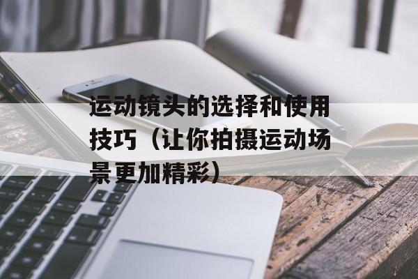 运动镜头的选择和使用技巧（让你拍摄运动场景更加精彩）-第1张图片-