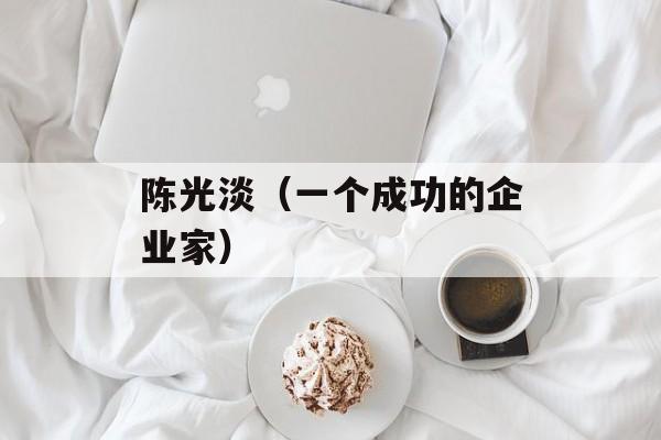 陈光淡（一个成功的企业家）-第1张图片-