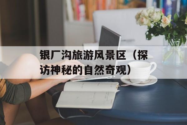 银厂沟旅游风景区（探访神秘的自然奇观）-第1张图片-