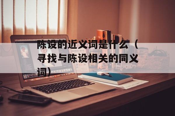 陈设的近义词是什么（寻找与陈设相关的同义词）-第1张图片-