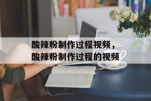 酸辣粉制作过程视频，酸辣粉制作过程的视频-第1张图片-