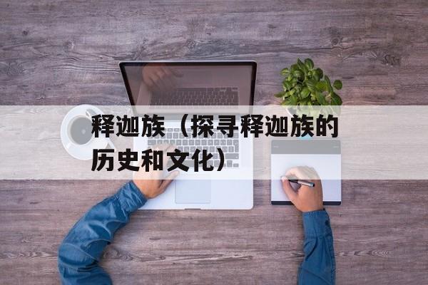 释迦族（探寻释迦族的历史和文化）-第1张图片-
