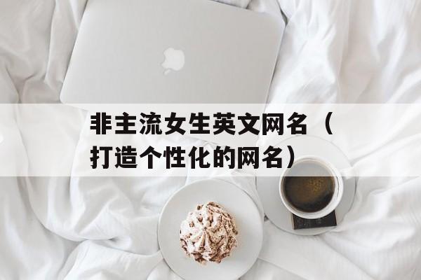 非主流女生英文网名（打造个性化的网名）-第1张图片-
