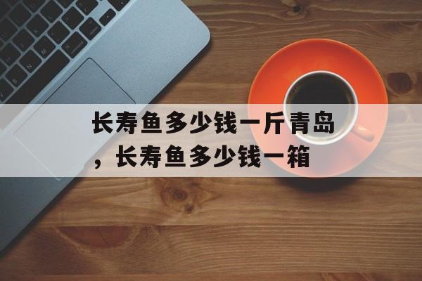 长寿鱼多少钱一斤青岛，长寿鱼多少钱一箱-第1张图片-